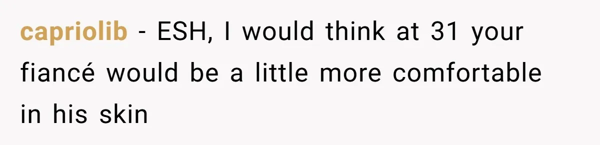 capriolib − ESH, I would think at 31 your fiancé would be a little more comfortable in his skin