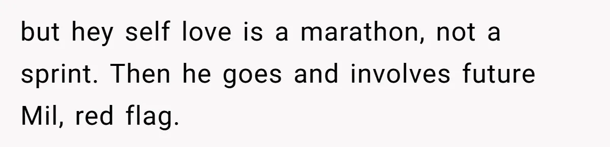 but hey self love is a marathon, not a sprint. Then he goes and involves future Mil, red flag.