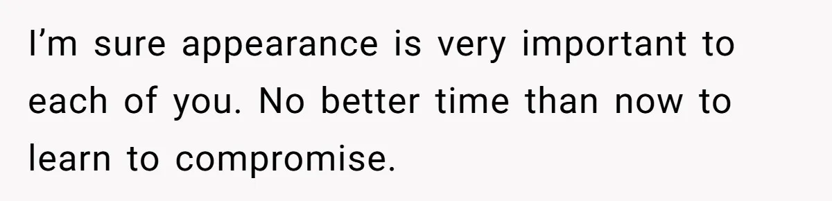 I’m sure appearance is very important to each of you. No better time than now to learn to compromise.