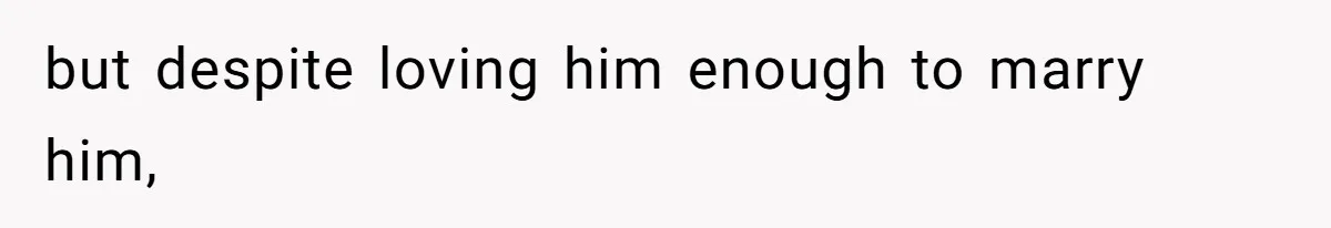 but despite loving him enough to marry him,