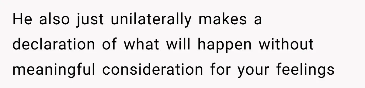 He also just unilaterally makes a declaration of what will happen without meaningful consideration for your feelings