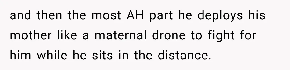 and then the most AH part he deploys his mother like a maternal drone to fight for him while he sits in the distance.