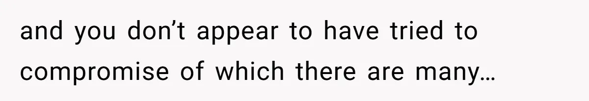 and you don’t appear to have tried to compromise of which there are many…