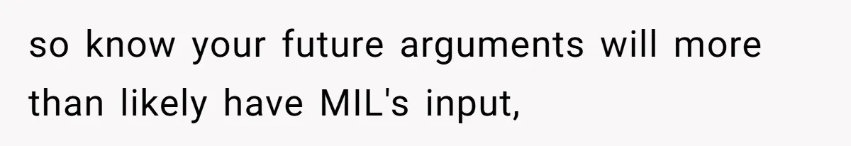 so know your future arguments will more than likely have MIL's input,