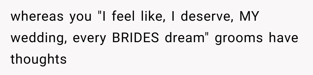 whereas you "I feel like, I deserve, MY wedding, every BRIDES dream" grooms have thoughts