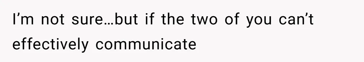 I’m not sure…but if the two of you can’t effectively communicate