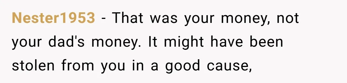 Nester1953 − That was your money, not your dad's money. It might have been stolen from you in a good cause,