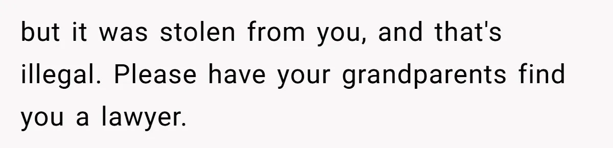 but it was stolen from you, and that's illegal. Please have your grandparents find you a lawyer.