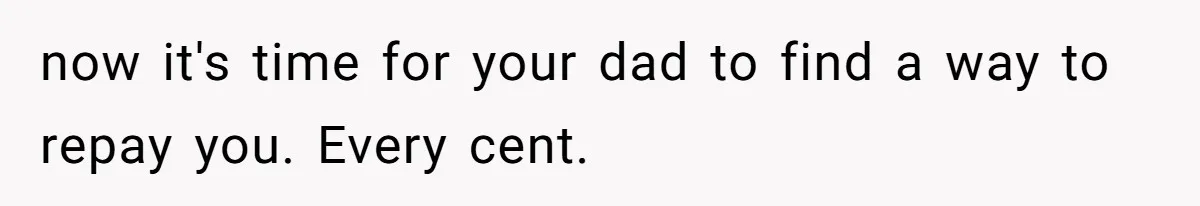 now it's time for your dad to find a way to repay you. Every cent.