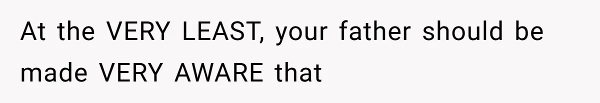 At the VERY LEAST, your father should be made VERY AWARE that