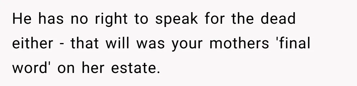 He has no right to speak for the dead either - that will was your mothers 'final word' on her estate.