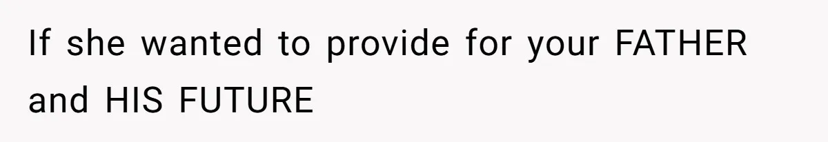 If she wanted to provide for your FATHER and HIS FUTURE