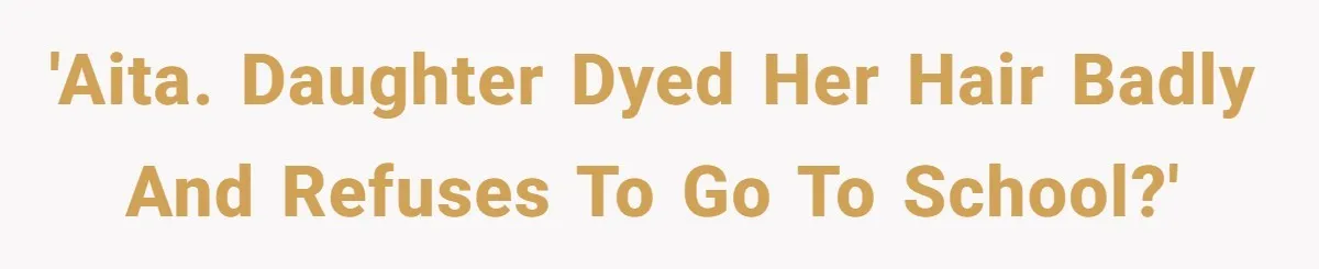 'AITA. Daughter dyed her hair badly and refuses to go to school?'