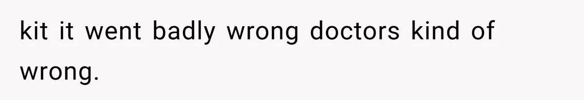 kit it went badly wrong doctors kind of wrong.
