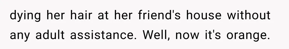 dying her hair at her friend's house without any adult assistance. Well, now it's orange.