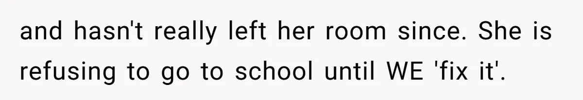 and hasn't really left her room since. She is refusing to go to school until WE 'fix it'.