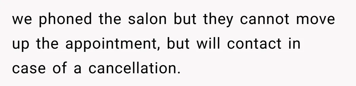 we phoned the salon but they cannot move up the appointment, but will contact in case of a cancellation.