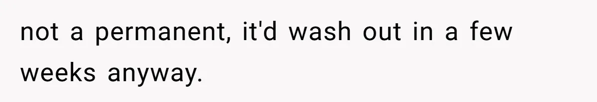 not a permanent, it'd wash out in a few weeks anyway.