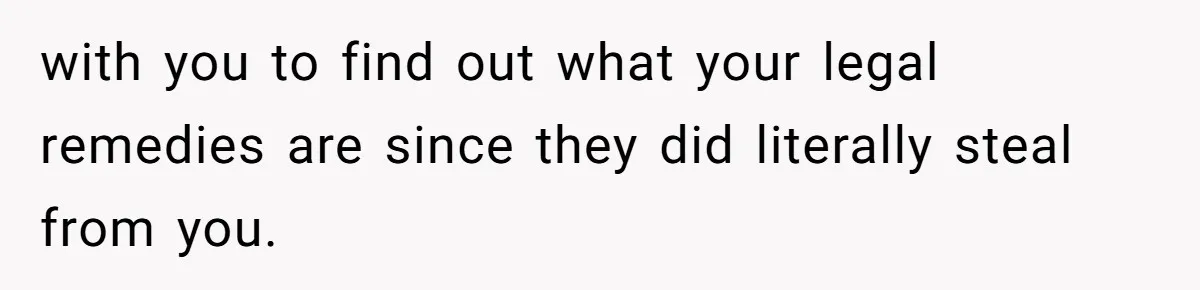with you to find out what your legal remedies are since they did literally steal from you.