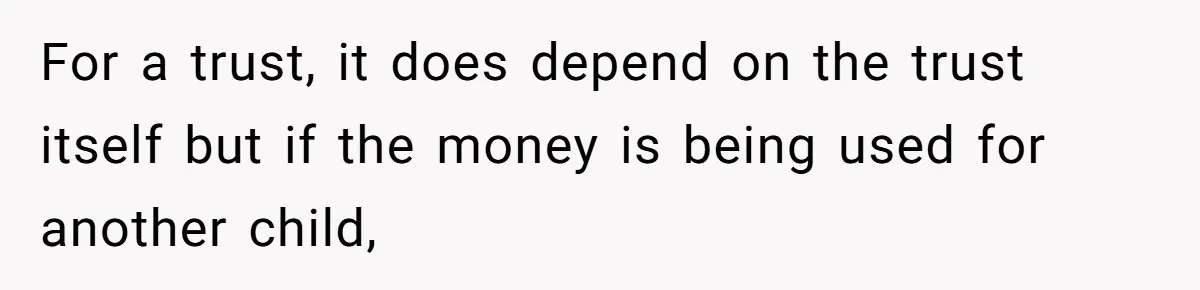 For a trust, it does depend on the trust itself but if the money is being used for another child,
