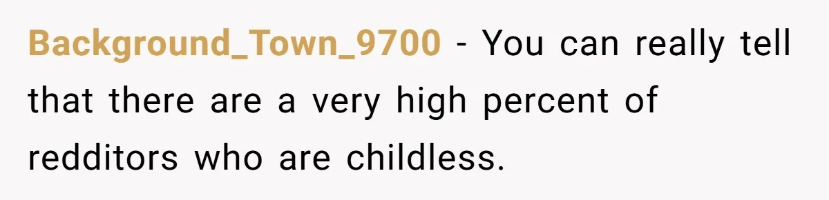 Background_Town_9700 − You can really tell that there are a very high percent of redditors who are childless.