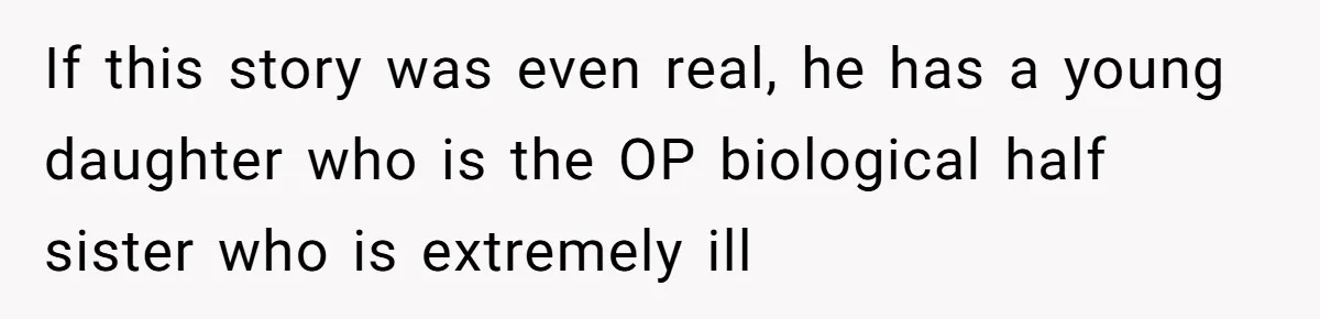 If this story was even real, he has a young daughter who is the OP biological half sister who is extremely ill