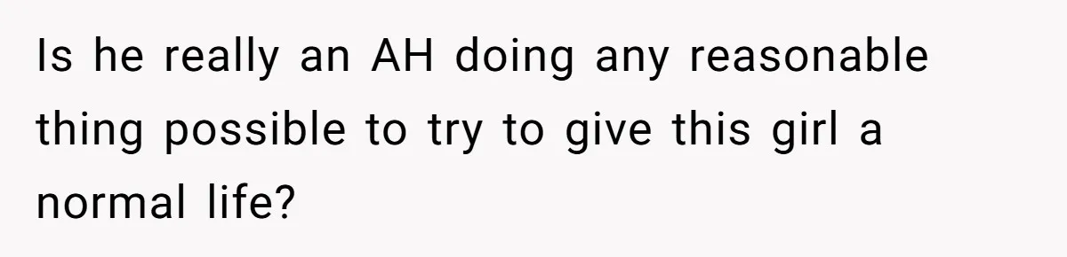 Is he really an AH doing any reasonable thing possible to try to give this girl a normal life?