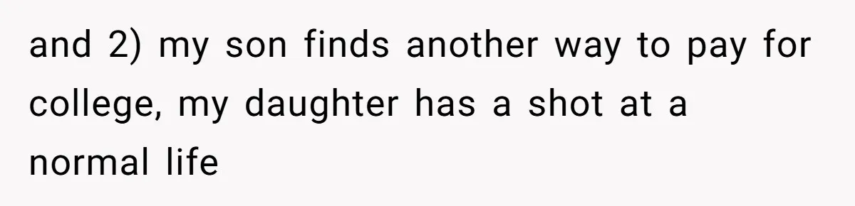 and 2) my son finds another way to pay for college, my daughter has a shot at a normal life