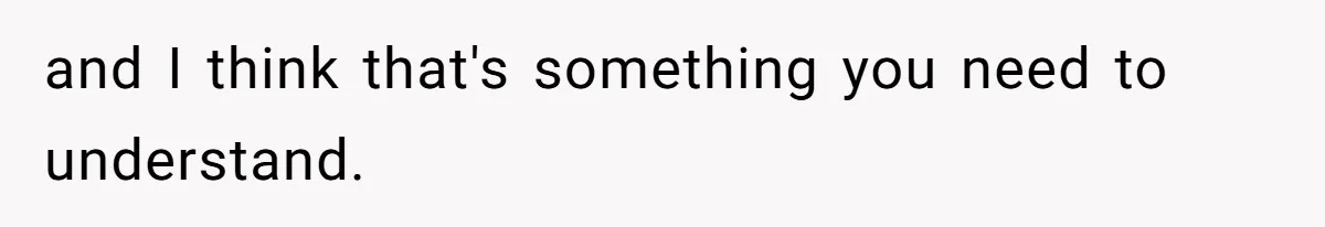 and I think that's something you need to understand.