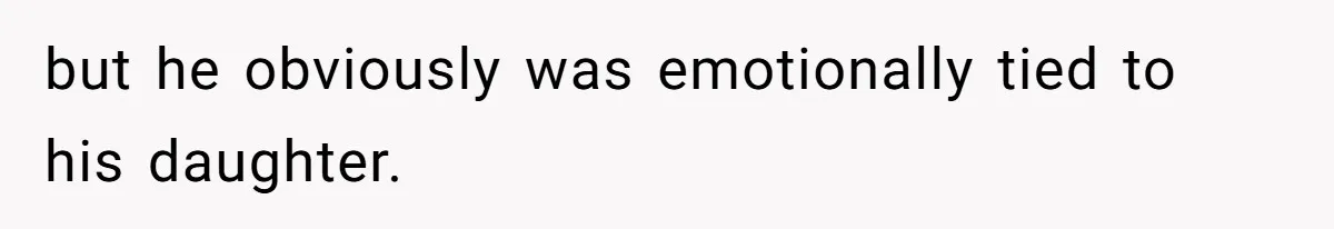 but he obviously was emotionally tied to his daughter.
