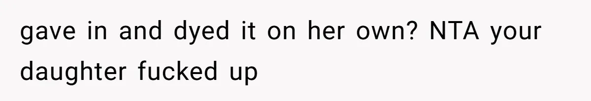 gave in and dyed it on her own? NTA your daughter fucked up
