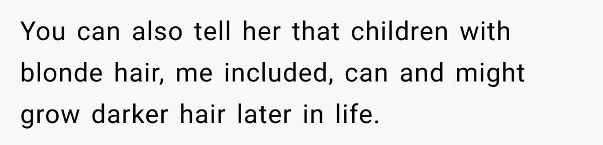 You can also tell her that children with blonde hair, me included, can and might grow darker hair later in life.