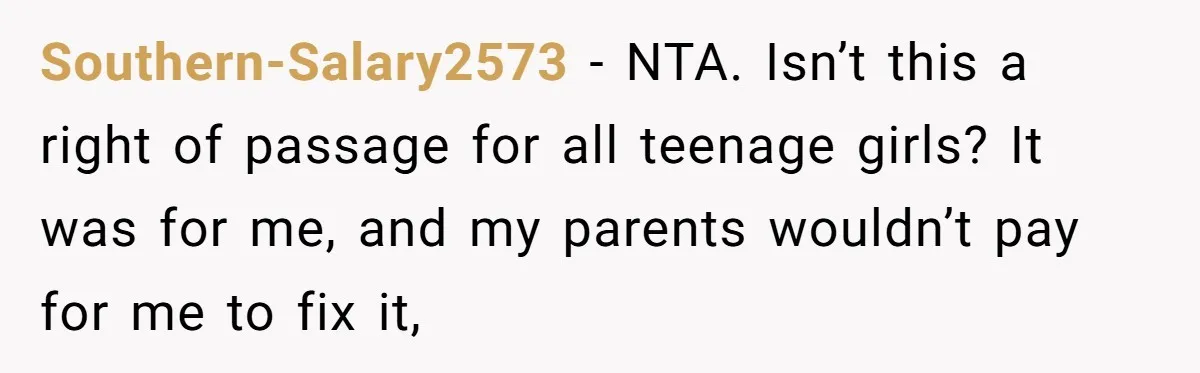 Southern-Salary2573 − NTA. Isn’t this a right of passage for all teenage girls? It was for me, and my parents wouldn’t pay for me to fix it,