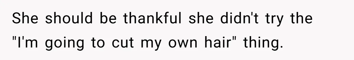 She should be thankful she didn't try the "I'm going to cut my own hair" thing.