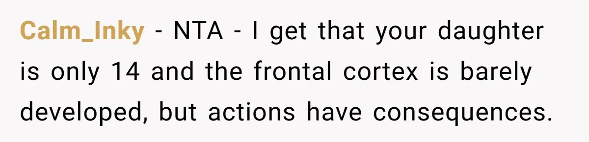 Calm_Inky − NTA - I get that your daughter is only 14 and the frontal cortex is barely developed, but actions have consequences.