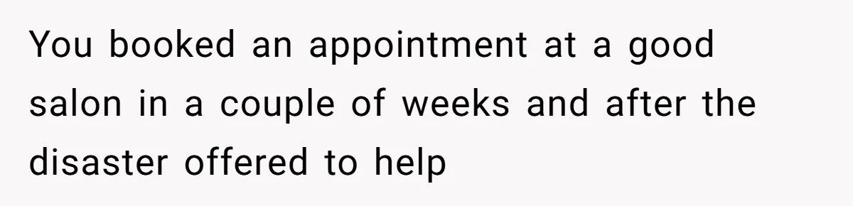 You booked an appointment at a good salon in a couple of weeks and after the disaster offered to help