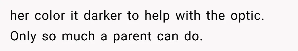her color it darker to help with the optic. Only so much a parent can do.