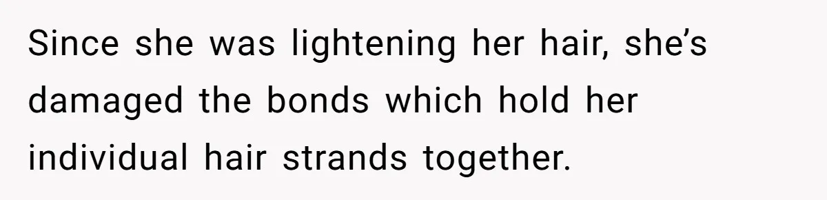 Since she was lightening her hair, she’s damaged the bonds which hold her individual hair strands together.
