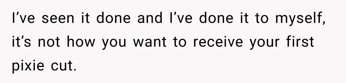 I’ve seen it done and I’ve done it to myself, it’s not how you want to receive your first pixie cut.