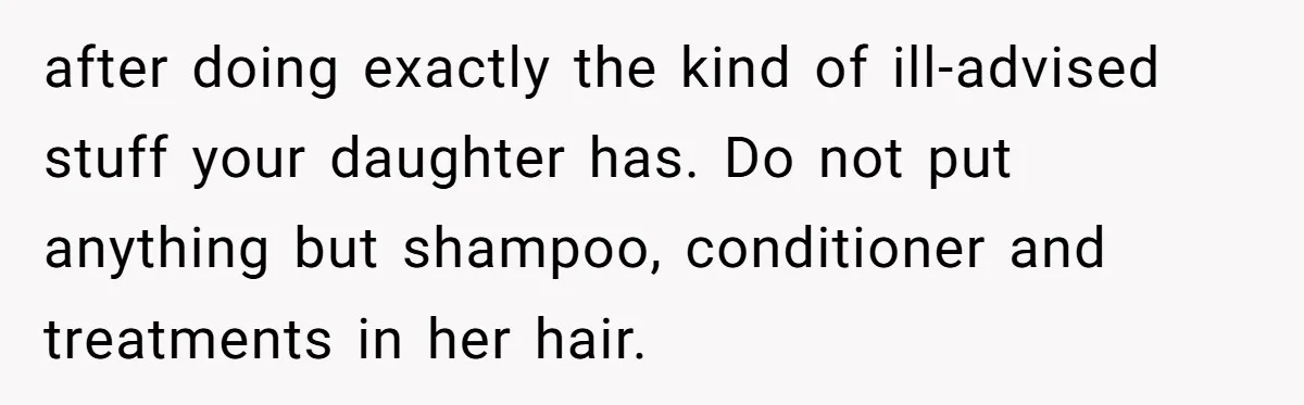 after doing exactly the kind of ill-advised stuff your daughter has. Do not put anything but shampoo, conditioner and treatments in her hair.
