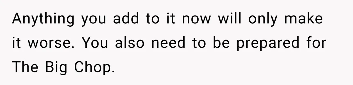 Anything you add to it now will only make it worse. You also need to be prepared for The Big Chop.