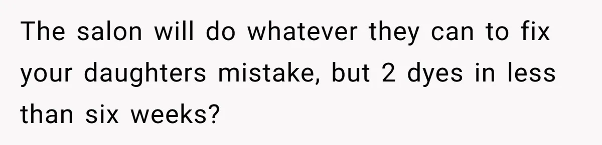 The salon will do whatever they can to fix your daughters mistake, but 2 dyes in less than six weeks?