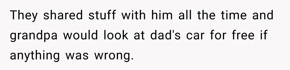 They shared stuff with him all the time and grandpa would look at dad's car for free if anything was wrong.