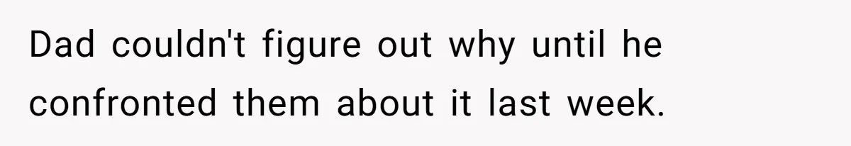 Dad couldn't figure out why until he confronted them about it last week.