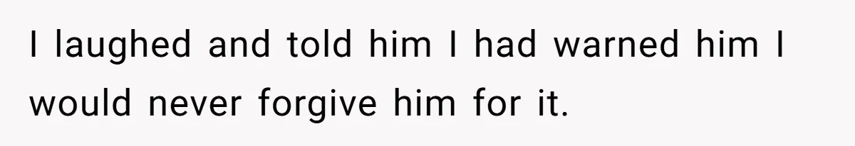 I laughed and told him I had warned him I would never forgive him for it.