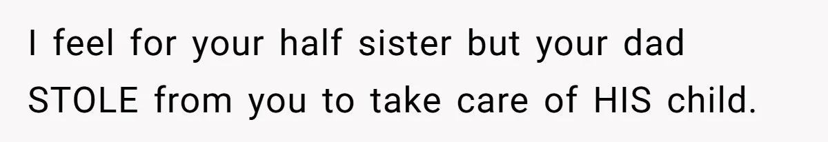 I feel for your half sister but your dad STOLE from you to take care of HIS child.
