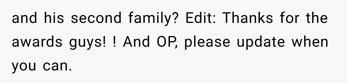 and his second family? Edit: Thanks for the awards guys! ! And OP, please update when you can.
