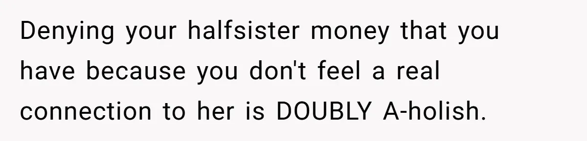 Denying your halfsister money that you have because you don't feel a real connection to her is DOUBLY A-holish.
