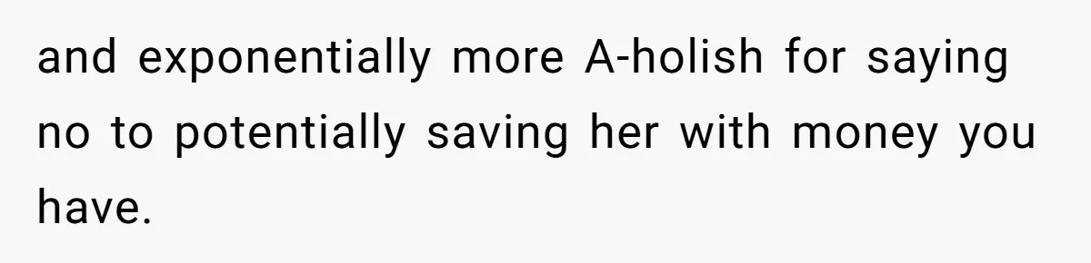 and exponentially more A-holish for saying no to potentially saving her with money you have.