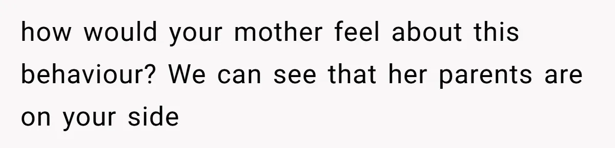 how would your mother feel about this behaviour? We can see that her parents are on your side
